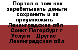 Портал о том как зарабатывать деньги, сохранить и их приумножить. - Ленинградская обл., Санкт-Петербург г. Услуги » Другие   . Ленинградская обл.